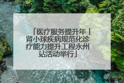 医疗服务提升年丨肾小球疾病规范化诊疗能力提升工程永州站活动举行